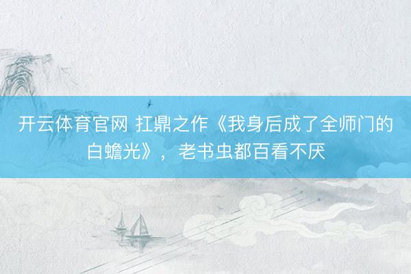 开云体育官网 扛鼎之作《我身后成了全师门的白蟾光》，老书虫都百看不厌