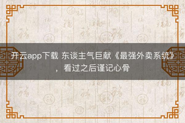 开云app下载 东谈主气巨献《最强外卖系统》,看过之后谨记心骨