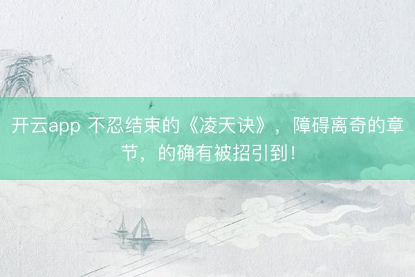 开云app 不忍结束的《凌天诀》,障碍离奇的章节,的确有被招引到!