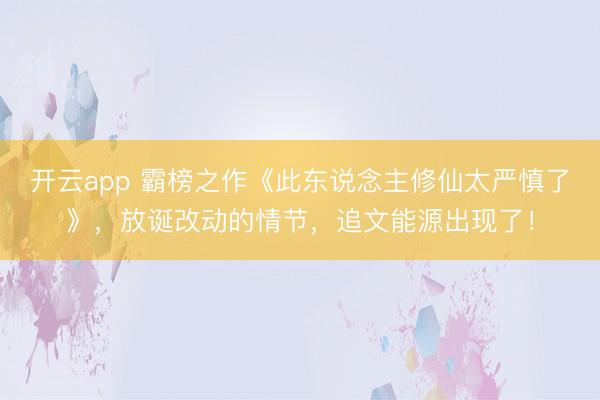 开云app 霸榜之作《此东说念主修仙太严慎了》，放诞改动的情节，追文能源出现了！