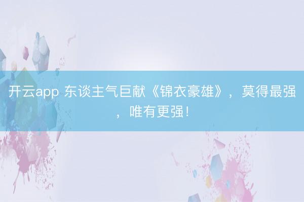 开云app 东谈主气巨献《锦衣豪雄》，莫得最强，唯有更强！