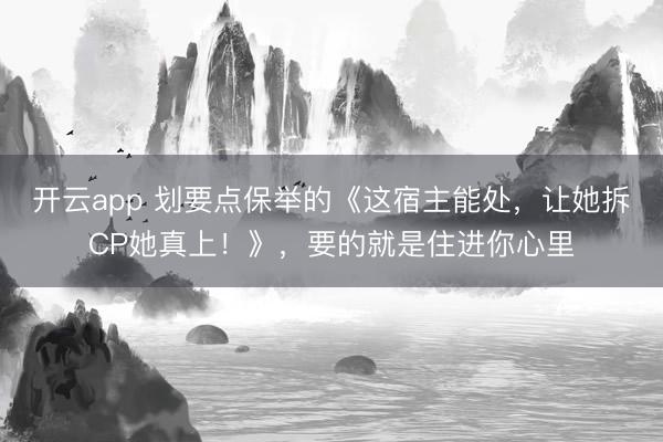 开云app 划要点保举的《这宿主能处，让她拆CP她真上！》，要的就是住进你心里
