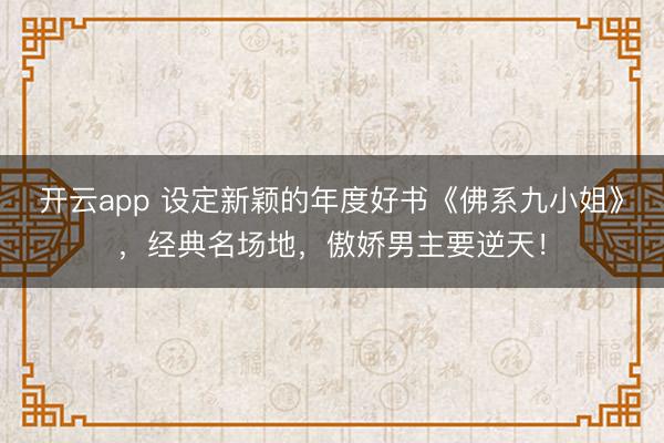 开云app 设定新颖的年度好书《佛系九小姐》，经典名场地，傲娇男主要逆天！