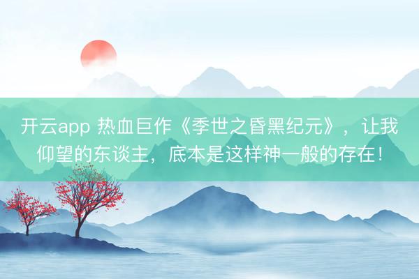 开云app 热血巨作《季世之昏黑纪元》,让我仰望的东谈主,底本是这样神一般的存在!