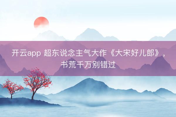 开云app 超东说念主气大作《大宋好儿郎》,书荒千万别错过
