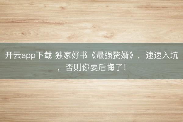 开云app下载 独家好书《最强赘婿》，速速入坑，否则你要后悔了！