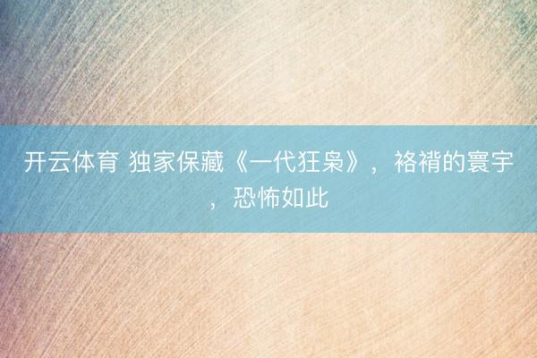 开云体育 独家保藏《一代狂枭》，袼褙的寰宇，恐怖如此