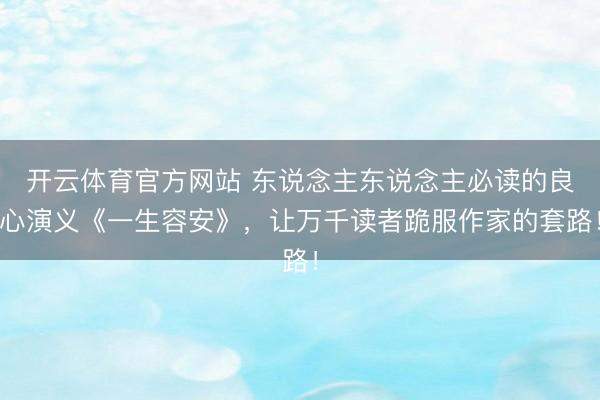 开云体育官方网站 东说念主东说念主必读的良心演义《一生容安》，让万千读者跪服作家的套路！