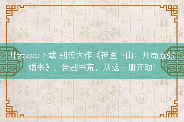 开云app下载 别传大作《神医下山：开局五张婚书》，告别书荒，从这一册开动！