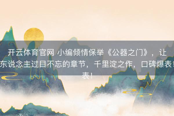 开云体育官网 小编倾情保举《公器之门》，让东说念主过目不忘的章节，千里淀之作，口碑爆表！