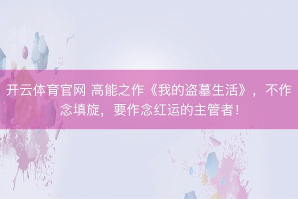 开云体育官网 高能之作《我的盗墓生活》，不作念填旋，要作念红运的主管者！