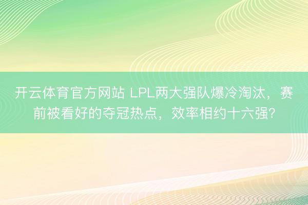 开云体育官方网站 LPL两大强队爆冷淘汰，赛前被看好的夺冠热点，效率相约十六强？