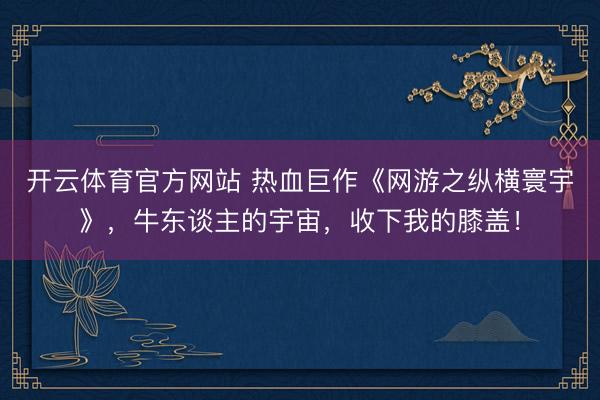 开云体育官方网站 热血巨作《网游之纵横寰宇》，牛东谈主的宇宙，收下我的膝盖！