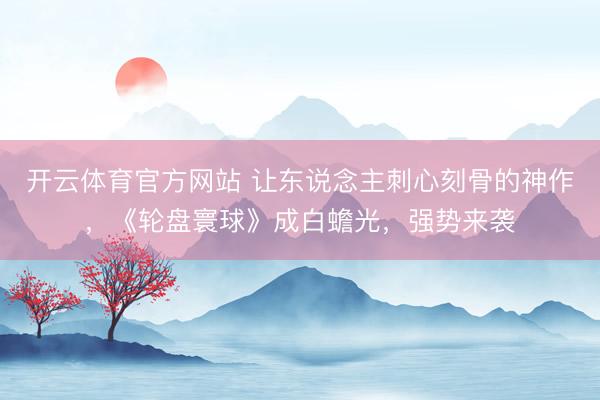 开云体育官方网站 让东说念主刺心刻骨的神作，《轮盘寰球》成白蟾光，强势来袭