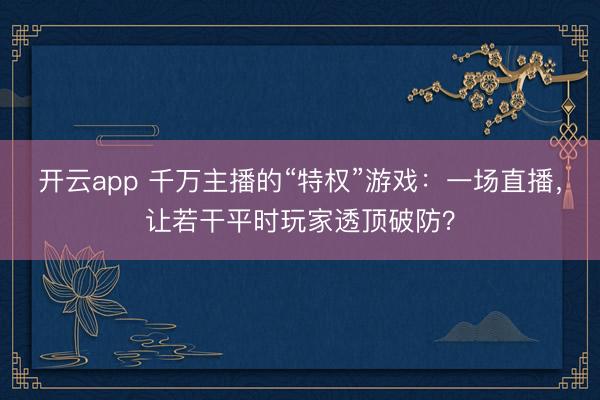 开云app 千万主播的“特权”游戏：一场直播，让若干平时玩家透顶破防？