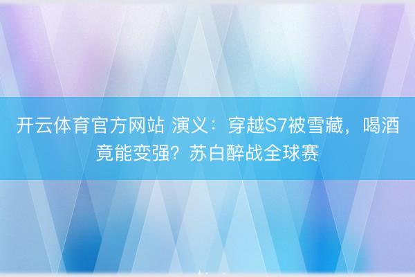 开云体育官方网站 演义：穿越S7被雪藏，喝酒竟能变强？苏白醉战全球赛