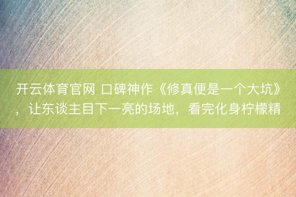 开云体育官网 口碑神作《修真便是一个大坑》，让东谈主目下一亮的场地，看完化身柠檬精