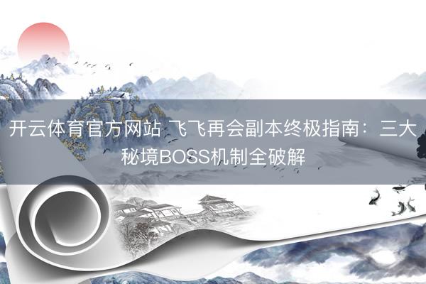 开云体育官方网站 飞飞再会副本终极指南：三大秘境BOSS机制全破解