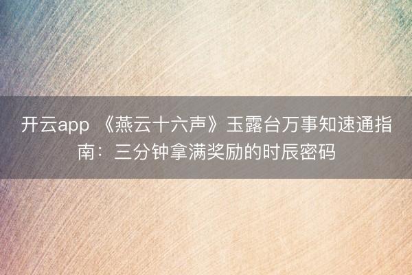 开云app 《燕云十六声》玉露台万事知速通指南：三分钟拿满奖励的时辰密码