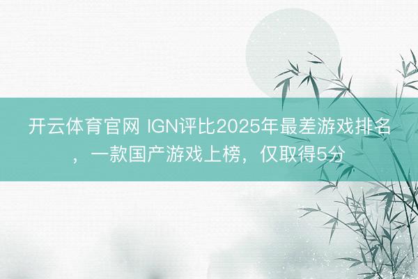开云体育官网 IGN评比2025年最差游戏排名，一款国产游戏上榜，仅取得5分