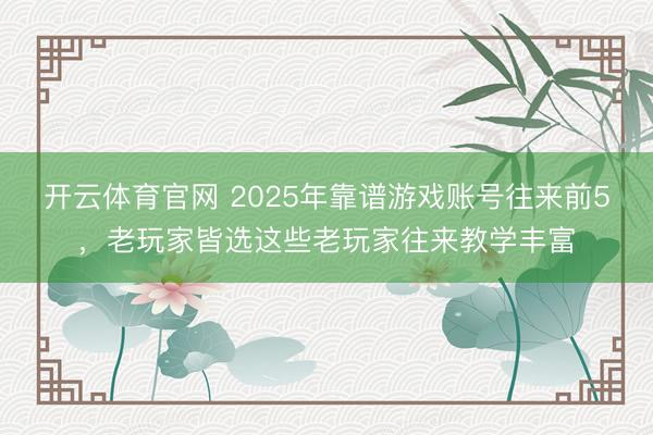 开云体育官网 2025年靠谱游戏账号往来前5，老玩家皆选这些老玩家往来教学丰富