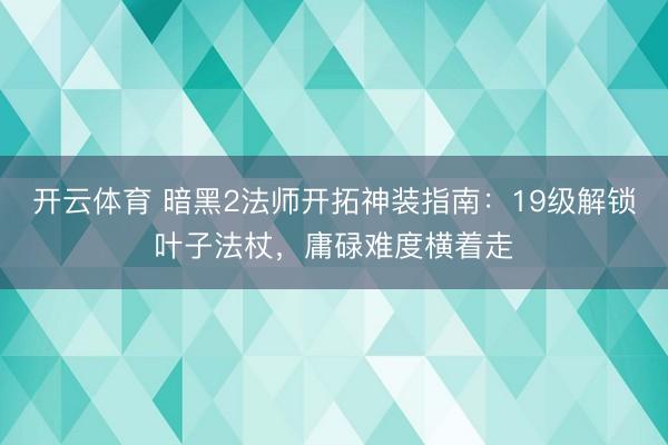 开云体育 暗黑2法师开拓神装指南：19级解锁叶子法杖，庸碌难度横着走