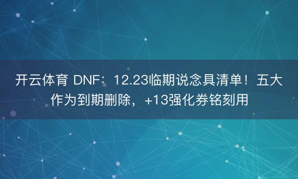 开云体育 DNF：12.23临期说念具清单！五大作为到期删除，+13强化券铭刻用