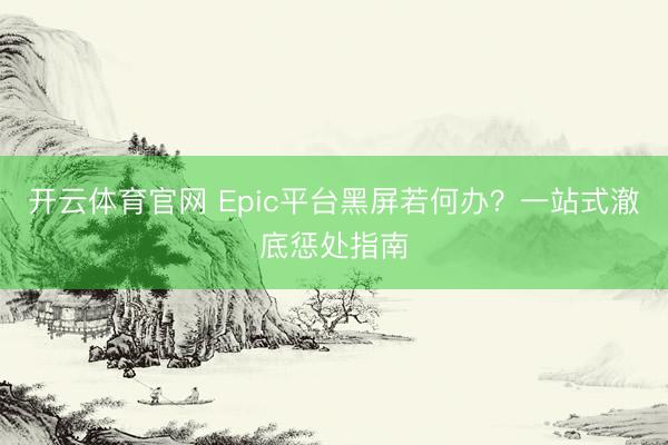 开云体育官网 Epic平台黑屏若何办？一站式澈底惩处指南