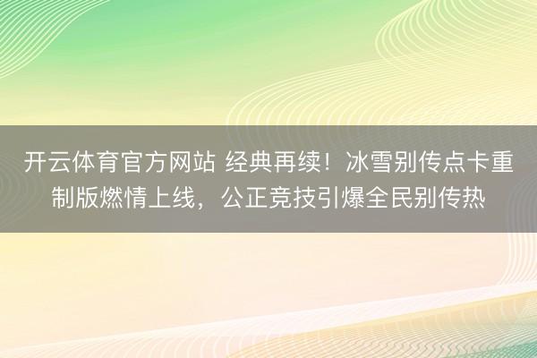 开云体育官方网站 经典再续！冰雪别传点卡重制版燃情上线，公正竞技引爆全民别传热