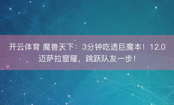 开云体育 魔兽天下：3分钟吃透巨魔本！12.0迈萨拉窟窿，跳跃队友一步！
