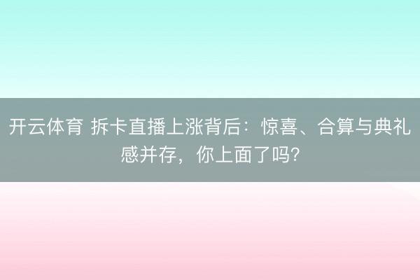 开云体育 拆卡直播上涨背后:惊喜、合算与典礼感并存,你上面了吗?