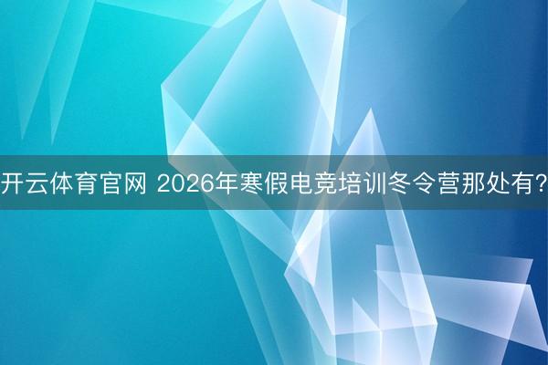 开云体育官网 2026年寒假电竞培训冬令营那处有？