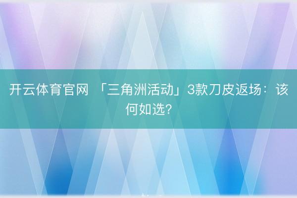 开云体育官网 「三角洲活动」3款刀皮返场：该何如选？
