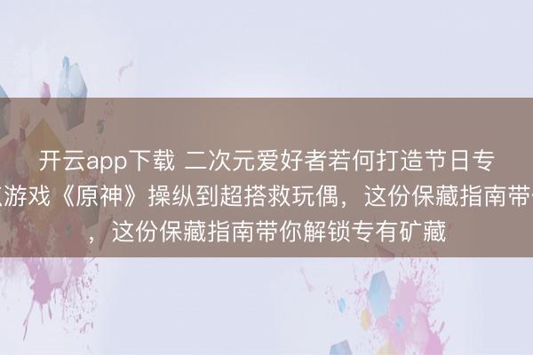 开云app下载 二次元爱好者若何打造节日专属保藏？从热点游戏《原神》操纵到超搭救玩偶，这份保藏指南带你解锁专有矿藏