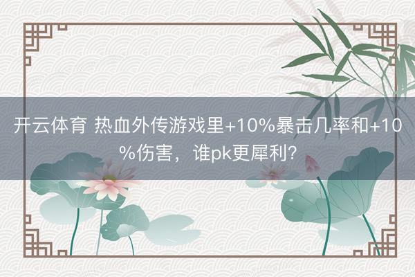 开云体育 热血外传游戏里+10%暴击几率和+10%伤害，谁pk更犀利？