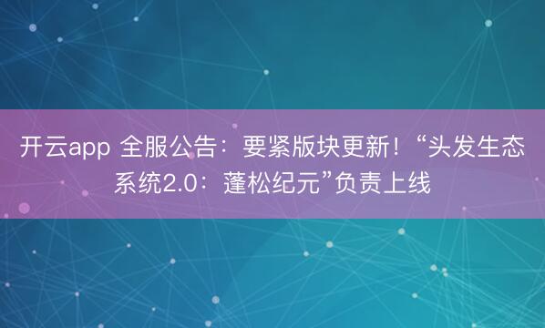 开云app 全服公告：要紧版块更新！“头发生态系统2.0：蓬松纪元”负责上线