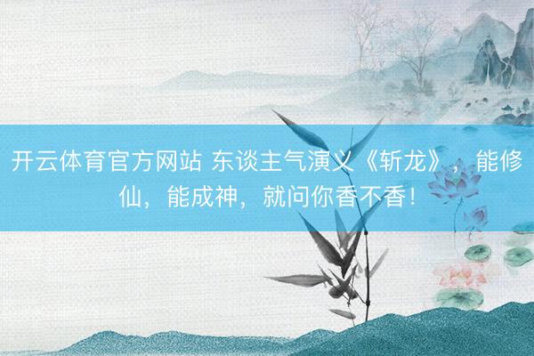 开云体育官方网站 东谈主气演义《斩龙》，能修仙，能成神，就问你香不香！