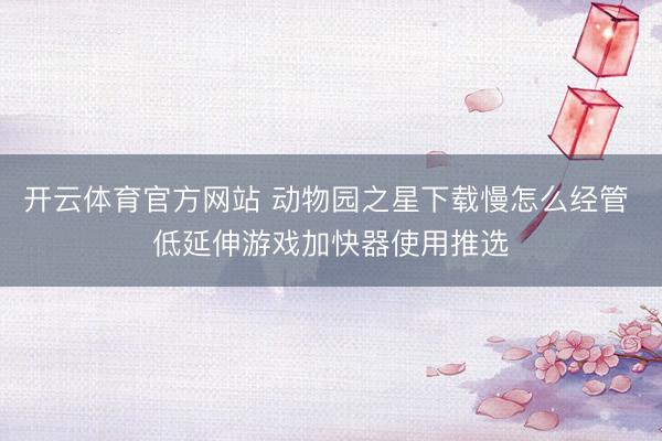 开云体育官方网站 动物园之星下载慢怎么经管 低延伸游戏加快器使用推选