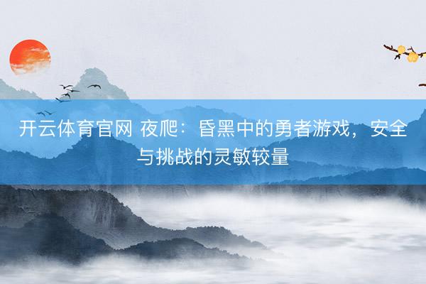 开云体育官网 夜爬：昏黑中的勇者游戏，安全与挑战的灵敏较量