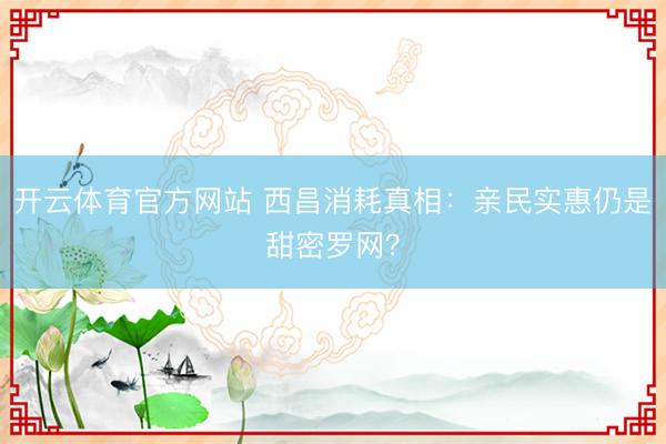 开云体育官方网站 西昌消耗真相：亲民实惠仍是甜密罗网？