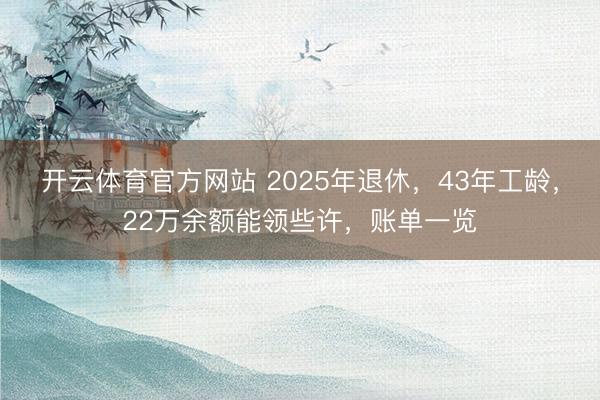 开云体育官方网站 2025年退休，43年工龄，22万余额能领些许，账单一览