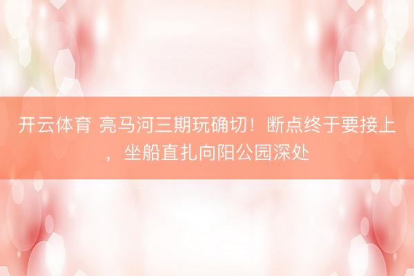 开云体育 亮马河三期玩确切！断点终于要接上，坐船直扎向阳公园深处