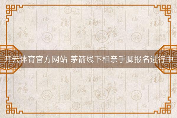 开云体育官方网站 茅箭线下相亲手脚报名进行中