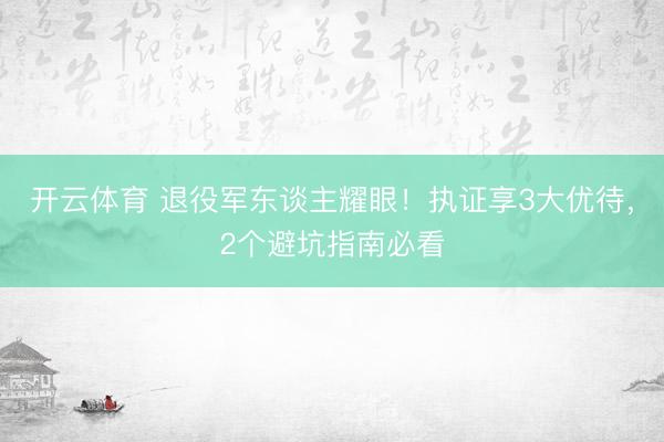 开云体育 退役军东谈主耀眼！执证享3大优待，2个避坑指南必看