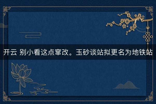 开云 别小看这点窜改。玉砂谈站拟更名为地铁站