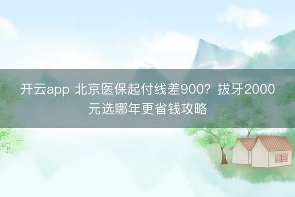 开云app 北京医保起付线差900？拔牙2000元选哪年更省钱攻略
