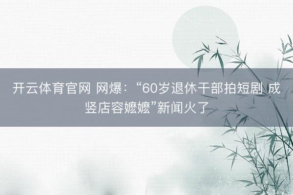 开云体育官网 网爆：“60岁退休干部拍短剧 成竖店容嬷嬷”新闻火了