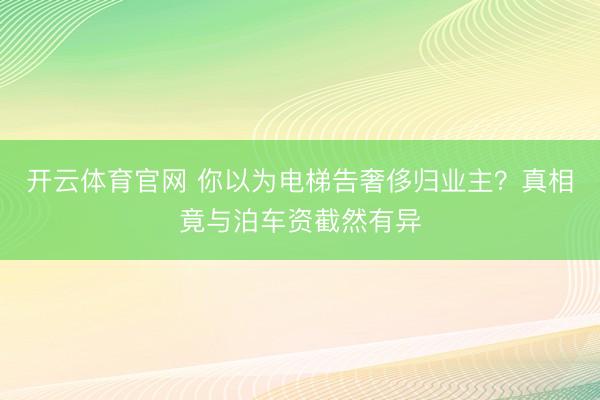 开云体育官网 你以为电梯告奢侈归业主？真相竟与泊车资截然有异