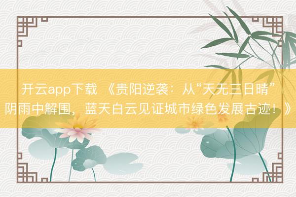 开云app下载 《贵阳逆袭：从“天无三日晴”阴雨中解围，蓝天白云见证城市绿色发展古迹！》