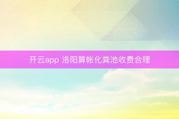 开云app 洛阳算帐化粪池收费合理
